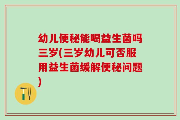 幼儿能喝益生菌吗三岁(三岁幼儿可否服用益生菌缓解问题)
