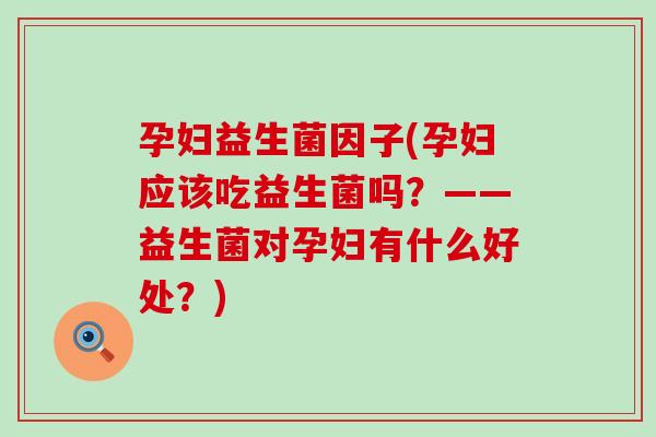 孕妇益生菌因子(孕妇应该吃益生菌吗？——益生菌对孕妇有什么好处？)