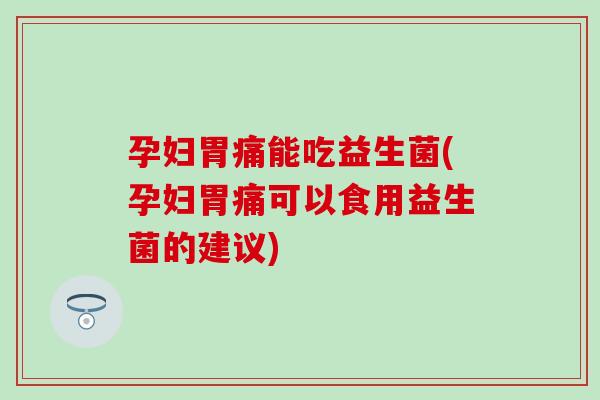 孕妇胃痛能吃益生菌(孕妇胃痛可以食用益生菌的建议)