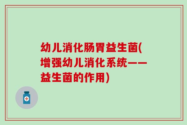 幼儿消化肠胃益生菌(增强幼儿消化系统——益生菌的作用)