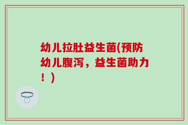 幼儿拉肚益生菌(幼儿，益生菌助力！)