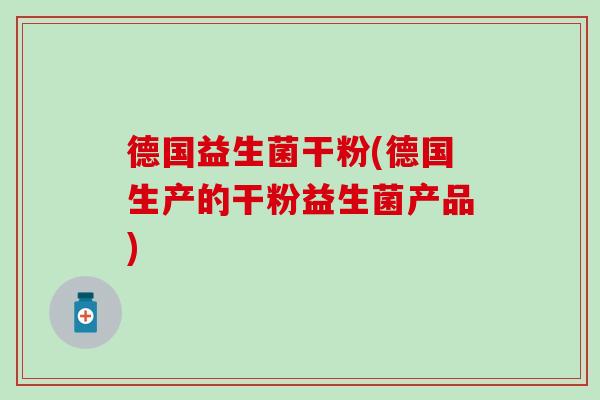 德国益生菌干粉(德国生产的干粉益生菌产品)