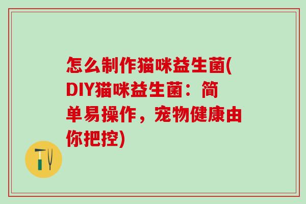 怎么制作猫咪益生菌(DIY猫咪益生菌：简单易操作，宠物健康由你把控)