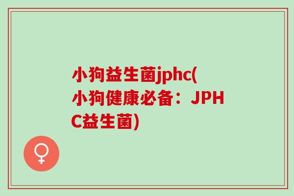 小狗益生菌jphc(小狗健康必备：JPHC益生菌)