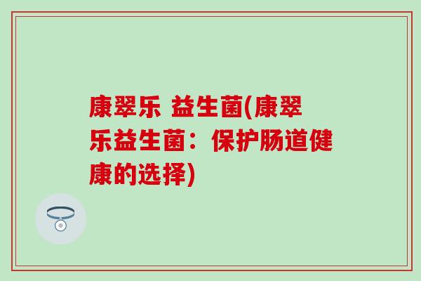 康翠乐 益生菌(康翠乐益生菌：保护肠道健康的选择)
