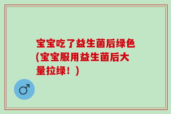 宝宝吃了益生菌后绿色(宝宝服用益生菌后大量拉绿！)