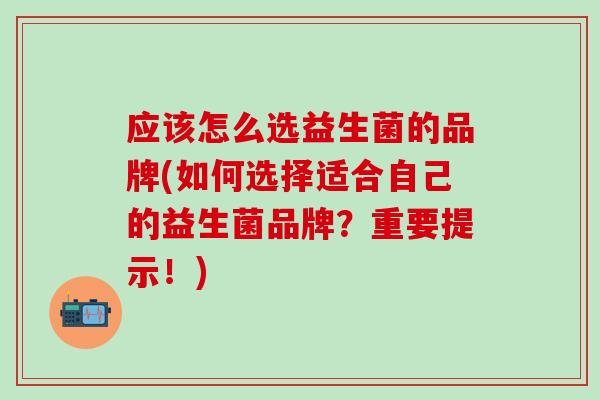 应该怎么选益生菌的品牌(如何选择适合自己的益生菌品牌？重要提示！)