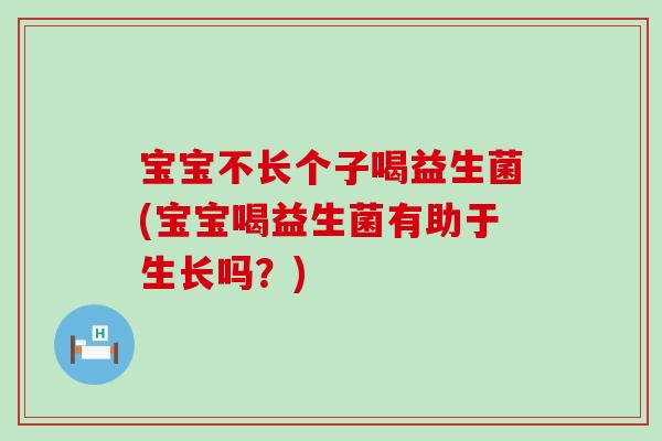 宝宝不长个子喝益生菌(宝宝喝益生菌有助于生长吗？)