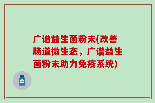 广谱益生菌粉末(改善肠道微生态，广谱益生菌粉末助力系统)