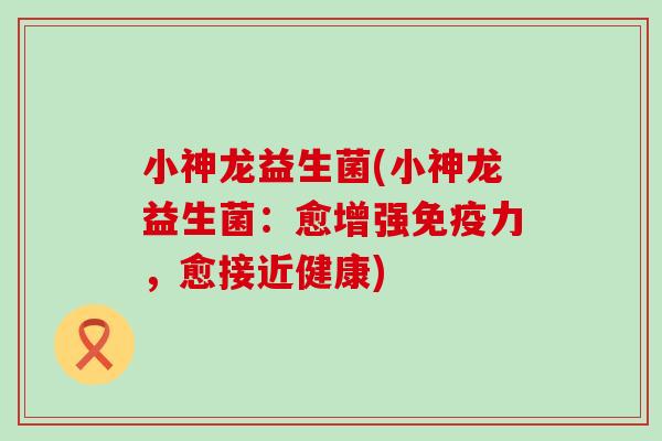 小神龙益生菌(小神龙益生菌：愈增强力，愈接近健康)