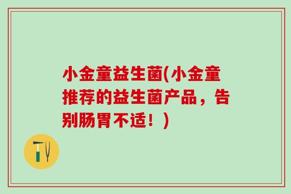 小金童益生菌(小金童推荐的益生菌产品，告别肠胃不适！)