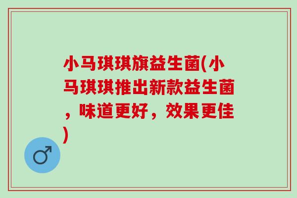 小马琪琪旗益生菌(小马琪琪推出新款益生菌，味道更好，效果更佳)