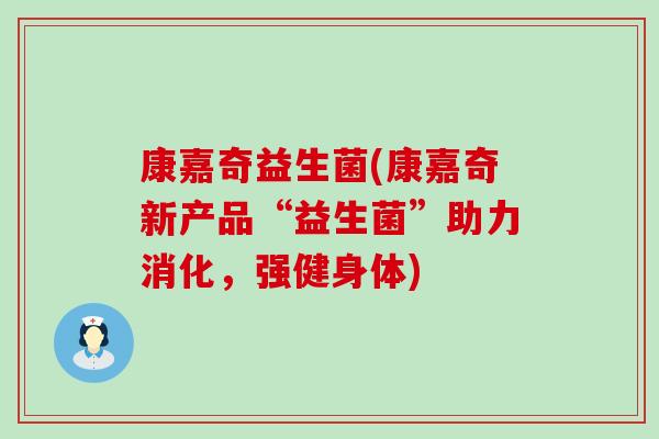 康嘉奇益生菌(康嘉奇新产品“益生菌”助力消化，强健身体)
