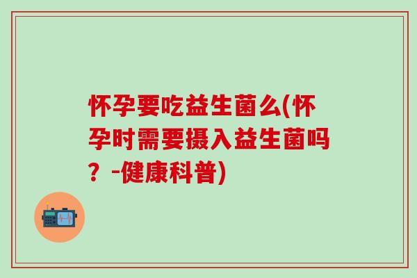 怀孕要吃益生菌么(怀孕时需要摄入益生菌吗？-健康科普)