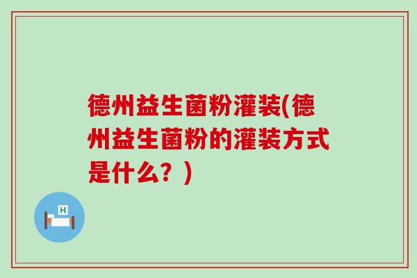 德州益生菌粉灌装(德州益生菌粉的灌装方式是什么？)