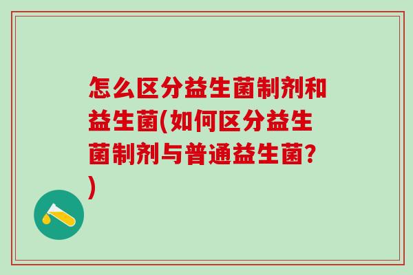 怎么区分益生菌制剂和益生菌(如何区分益生菌制剂与普通益生菌？)