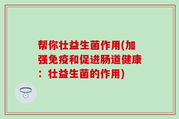 帮你壮益生菌作用(加强和促进肠道健康：壮益生菌的作用)