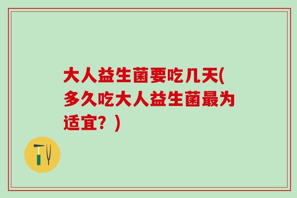 大人益生菌要吃几天(多久吃大人益生菌为适宜？)