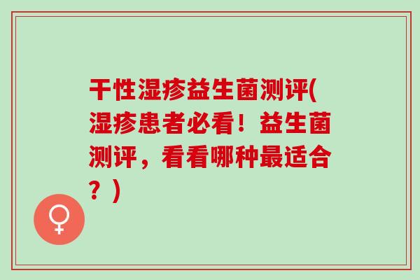 干性益生菌测评(患者必看！益生菌测评，看看哪种适合？)