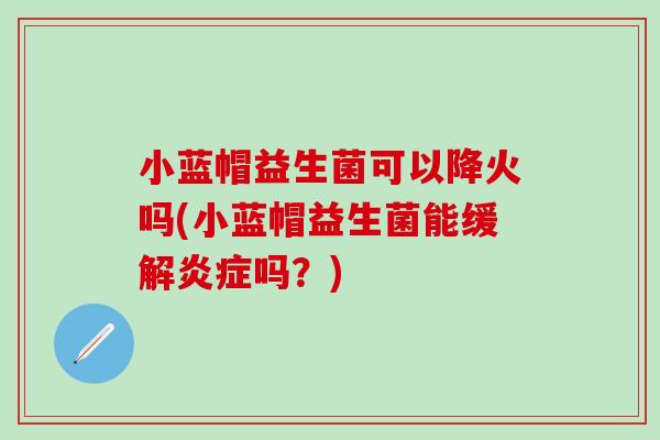 小蓝帽益生菌可以降火吗(小蓝帽益生菌能缓解吗？)