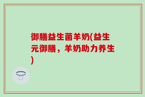 御膳益生菌羊奶(益生元御膳，羊奶助力养生)