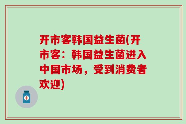 开市客韩国益生菌(开市客：韩国益生菌进入中国市场，受到消费者欢迎)