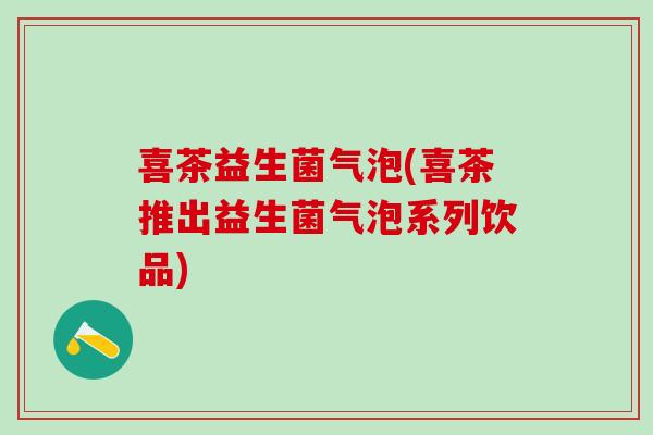 喜茶益生菌气泡(喜茶推出益生菌气泡系列饮品)