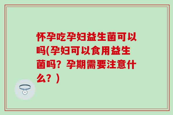 怀孕吃孕妇益生菌可以吗(孕妇可以食用益生菌吗？孕期需要注意什么？)