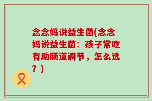 念念妈说益生菌(念念妈说益生菌：孩子常吃有助肠道调节，怎么选？)