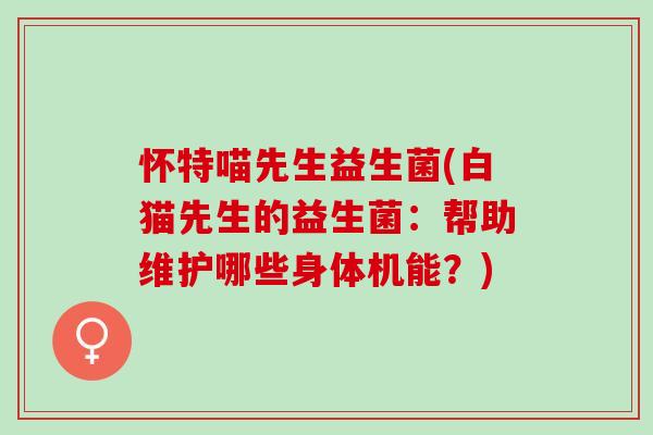 怀特喵先生益生菌(白猫先生的益生菌：帮助维护哪些身体机能？)