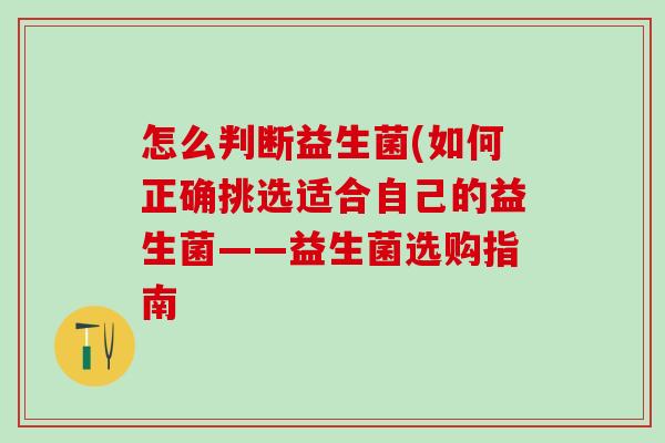 怎么判断益生菌(如何正确挑选适合自己的益生菌——益生菌选购指南
