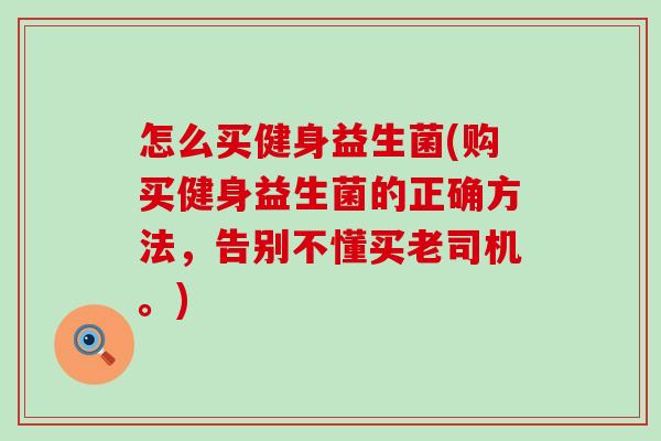 怎么买健身益生菌(购买健身益生菌的正确方法，告别不懂买老司机。)