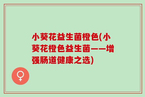 小葵花益生菌橙色(小葵花橙色益生菌——增强肠道健康之选)