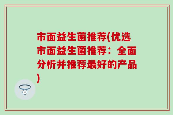 市面益生菌推荐(优选市面益生菌推荐：全面分析并推荐好的产品)