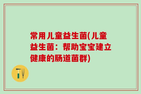 常用儿童益生菌(儿童益生菌：帮助宝宝建立健康的肠道菌群)