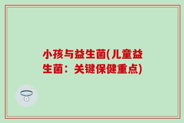 小孩与益生菌(儿童益生菌：关键保健重点)