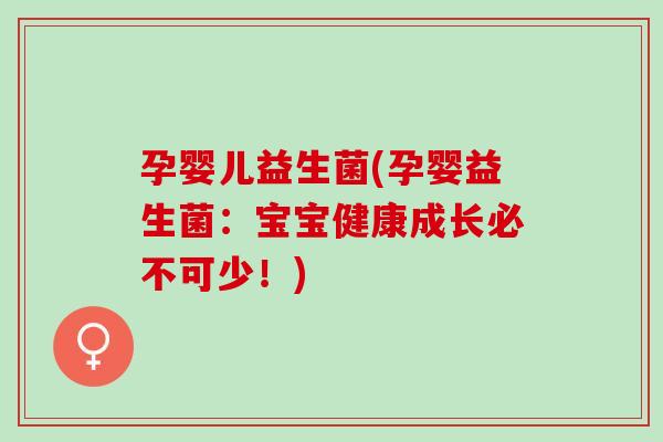 孕婴儿益生菌(孕婴益生菌：宝宝健康成长必不可少！)