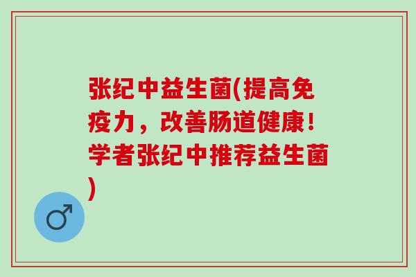 张纪中益生菌(提高力，改善肠道健康！学者张纪中推荐益生菌)