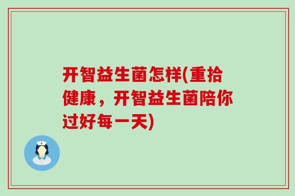 开智益生菌怎样(重拾健康，开智益生菌陪你过好每一天)