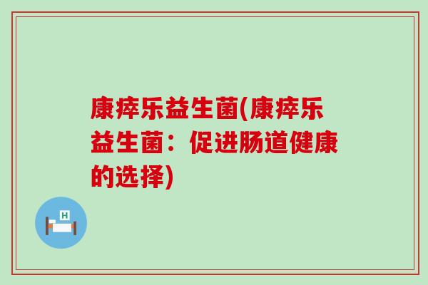 康瘁乐益生菌(康瘁乐益生菌：促进肠道健康的选择)