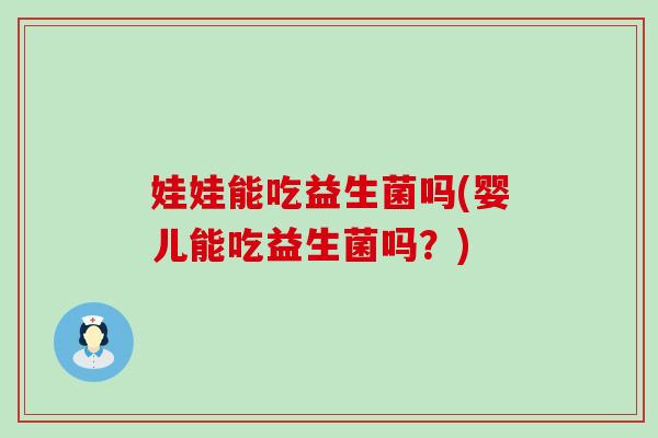 娃娃能吃益生菌吗(婴儿能吃益生菌吗？)