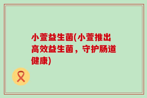 小萱益生菌(小萱推出高效益生菌，守护肠道健康)