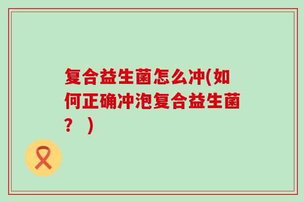 复合益生菌怎么冲(如何正确冲泡复合益生菌？ )