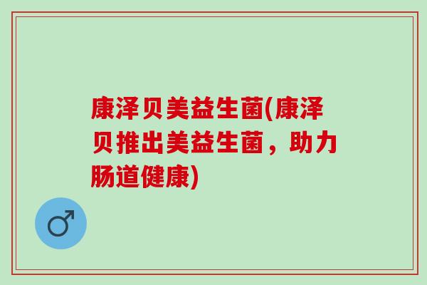 康泽贝美益生菌(康泽贝推出美益生菌，助力肠道健康)