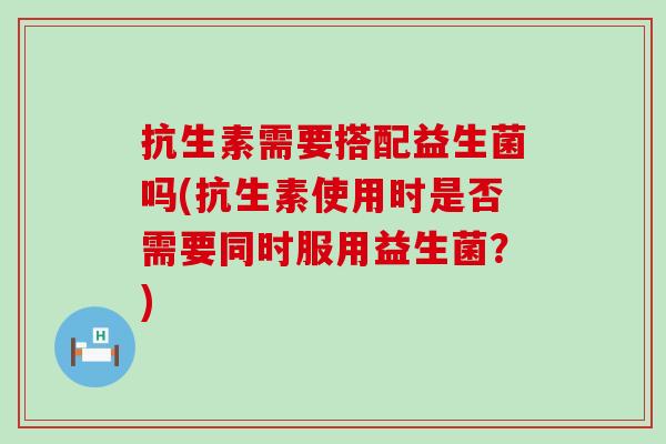 抗生素需要搭配益生菌吗(抗生素使用时是否需要同时服用益生菌？)