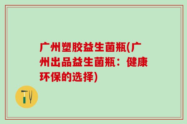 广州塑胶益生菌瓶(广州出品益生菌瓶:健康环保的选择) 广州塑胶益生菌瓶(广州出品益生菌瓶:健康环保的选择)