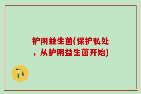 护阴益生菌(保护私处，从护阴益生菌开始)