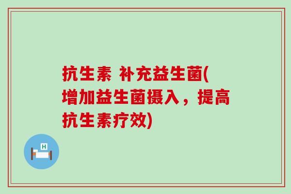 抗生素 补充益生菌(增加益生菌摄入，提高抗生素疗效)