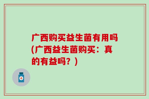 广西购买益生菌有用吗(广西益生菌购买：真的有益吗？)