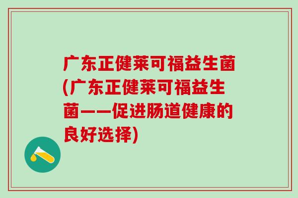 广东正健莱可福益生菌(广东正健莱可福益生菌——促进肠道健康的良好选择)